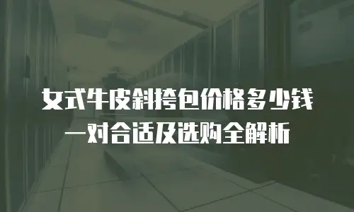 女式牛皮斜挎包价格多少钱一对合适及选购全解析