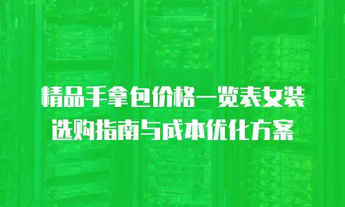 精品手拿包价格一览表女装选购指南与成本优化方案