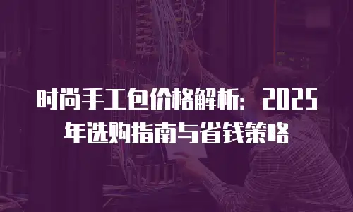 时尚手工包价格解析：2025年选购指南与省钱策略