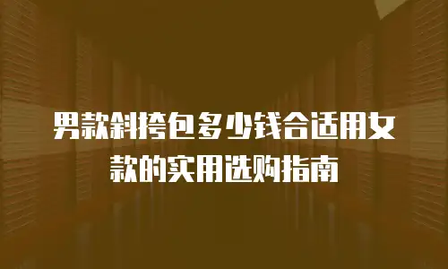 男款斜挎包多少钱合适用女款的实用选购指南