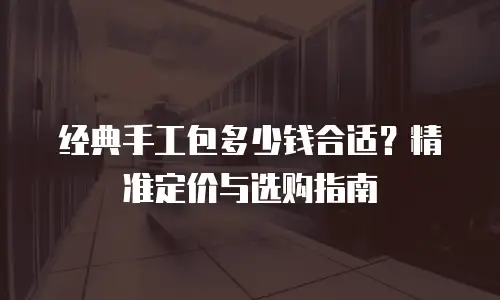 经典手工包多少钱合适？精准定价与选购指南