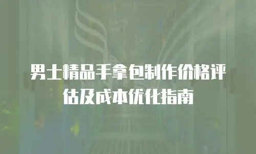 男士精品手拿包制作价格评估及成本优化指南