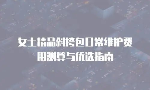 女士精品斜挎包日常维护费用测算与优选指南
