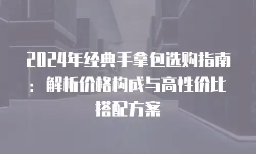 2024年经典手拿包选购指南：解析价格构成与高性价比搭配方案