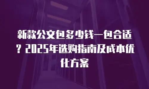 新款公文包多少钱一包合适？2025年选购指南及成本优化方案