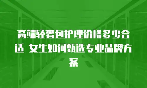 高端轻奢包护理价格多少合适 女生如何甄选专业品牌方案