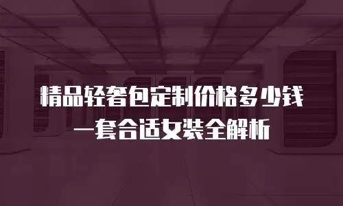精品轻奢包定制价格多少钱一套合适女装全解析