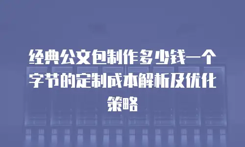 经典公文包制作多少钱一个字节的定制成本解析及优化策略