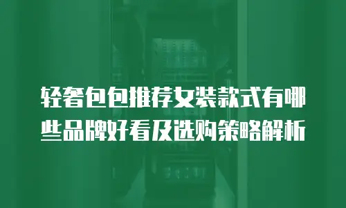 轻奢包包推荐女装款式有哪些品牌好看及选购策略解析