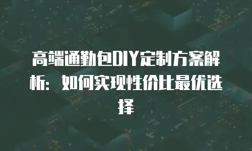 高端通勤包DIY定制方案解析：如何实现性价比最优选择