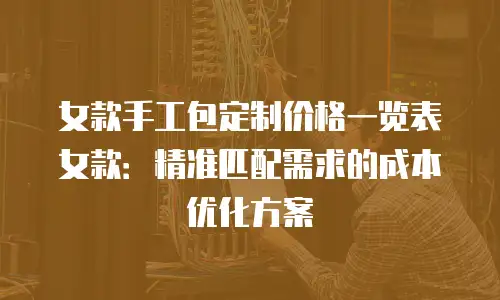 女款手工包定制价格一览表女款：精准匹配需求的成本优化方案