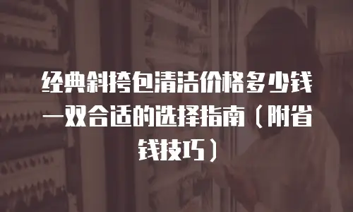 经典斜挎包清洁价格多少钱一双合适的选择指南（附省钱技巧）