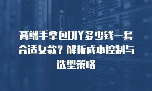高端手拿包DIY多少钱一套合适女款？解析成本控制与选型策略