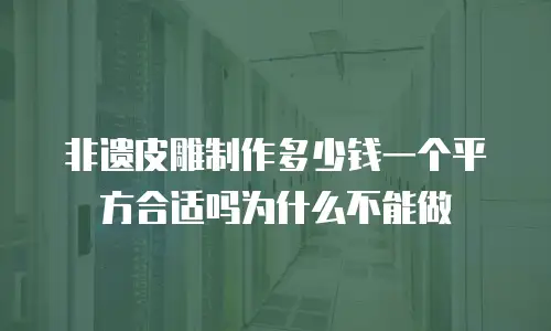 非遗皮雕制作多少钱一个平方合适吗为什么不能做