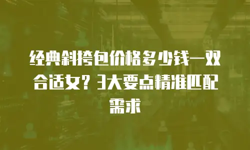 经典斜挎包价格多少钱一双合适女？3大要点精准匹配需求