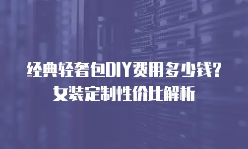 经典轻奢包DIY费用多少钱？女装定制性价比解析