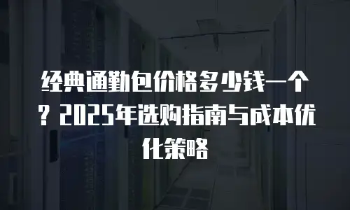 经典通勤包价格多少钱一个？2025年选购指南与成本优化策略