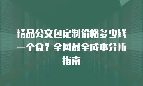 精品公文包定制价格多少钱一个盒？全网最全成本分析指南