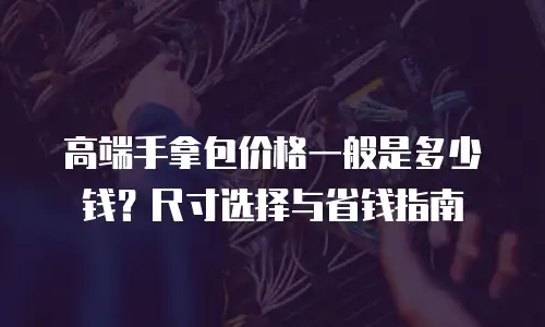 高端手拿包价格一般是多少钱？尺寸选择与省钱指南