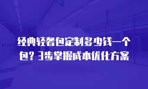 经典轻奢包定制多少钱一个包？3步掌握成本优化方案