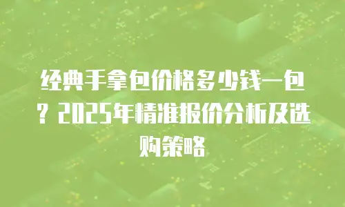 经典手拿包价格多少钱一包？2025年精准报价分析及选购策略