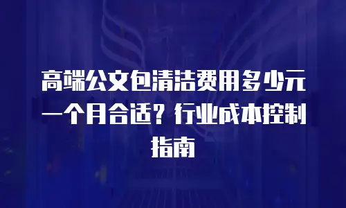 高端公文包清洁费用多少元一个月合适？行业成本控制指南