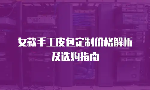 女款手工皮包定制价格解析及选购指南