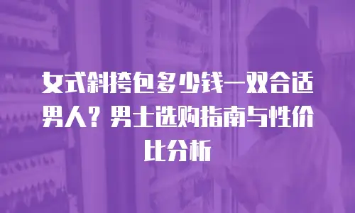 女式斜挎包多少钱一双合适男人？男士选购指南与性价比分析