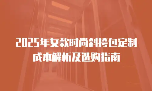 2025年女款时尚斜挎包定制成本解析及选购指南