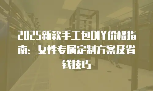 2025新款手工包DIY价格指南：女性专属定制方案及省钱技巧