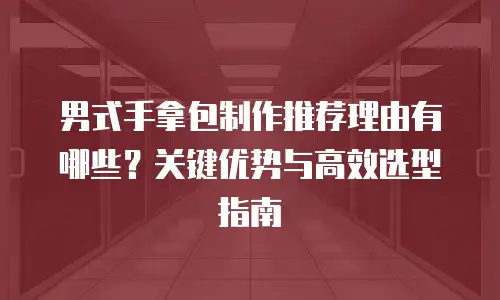 男式手拿包制作推荐理由有哪些？关键优势与高效选型指南
