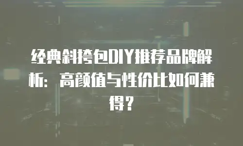 经典斜挎包DIY推荐品牌解析：高颜值与性价比如何兼得？
