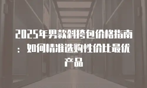 2025年男款斜挎包价格指南：如何精准选购性价比最优产品