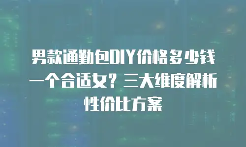 男款通勤包DIY价格多少钱一个合适女？三大维度解析性价比方案