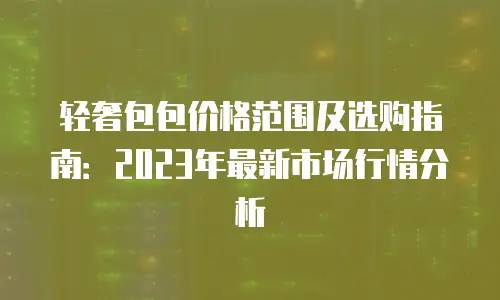 轻奢包包价格范围及选购指南：2023年最新市场行情分析