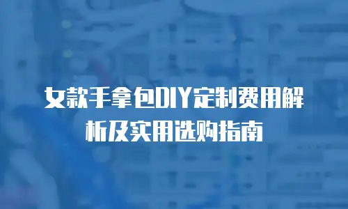 女款手拿包DIY定制费用解析及实用选购指南