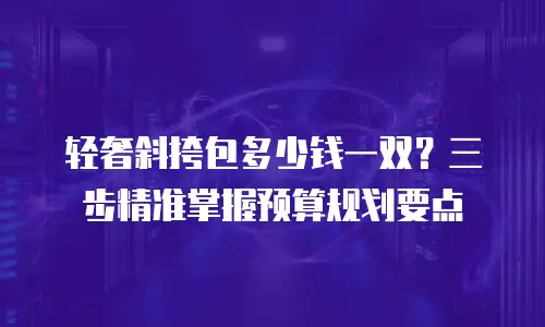 轻奢斜挎包多少钱一双？三步精准掌握预算规划要点