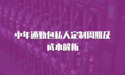 中年通勤包私人定制周期及成本解析