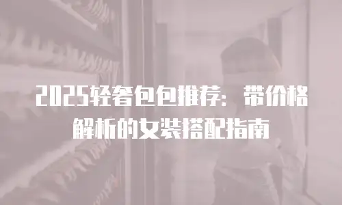 2025轻奢包包推荐：带价格解析的女装搭配指南