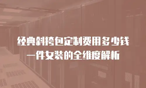 经典斜挎包定制费用多少钱一件女装的全维度解析