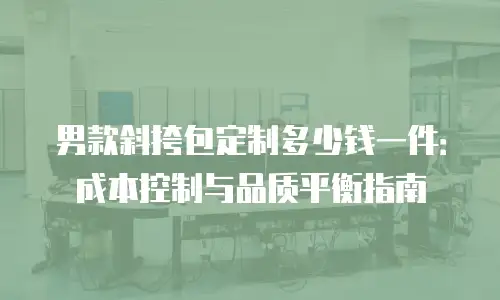 男款斜挎包定制多少钱一件：成本控制与品质平衡指南