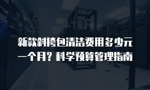 新款斜挎包清洁费用多少元一个月？科学预算管理指南