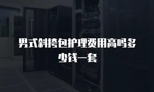 男式斜挎包护理费用高吗多少钱一套