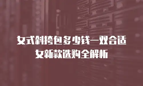 女式斜挎包多少钱一双合适女新款选购全解析
