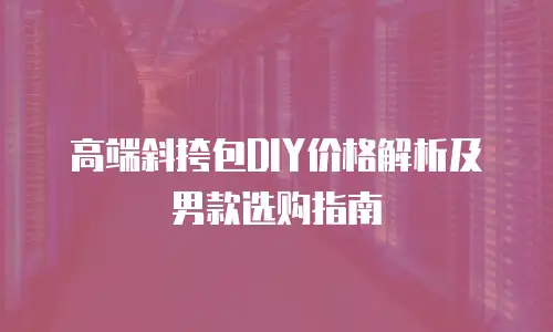 高端斜挎包DIY价格解析及男款选购指南