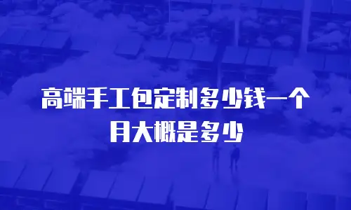 高端手工包定制多少钱一个月大概是多少