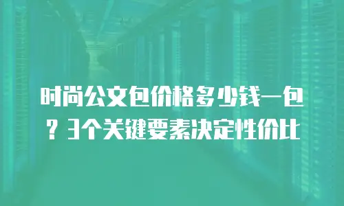 时尚公文包价格多少钱一包？3个关键要素决定性价比