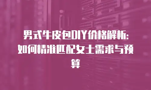 男式牛皮包DIY价格解析：如何精准匹配女士需求与预算