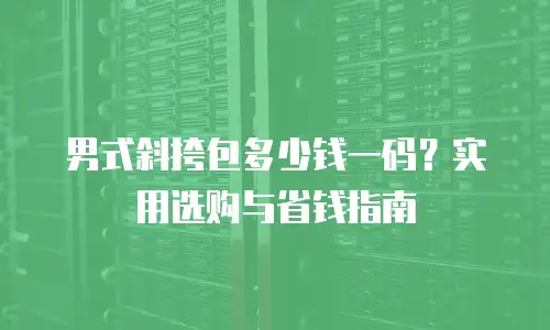 男式斜挎包多少钱一码？实用选购与省钱指南