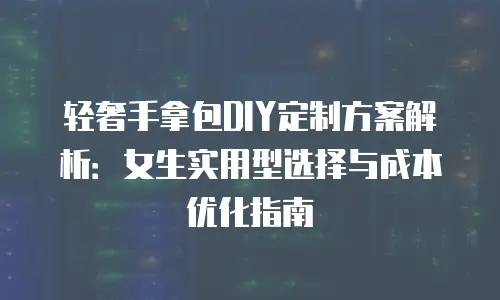 轻奢手拿包DIY定制方案解析：女生实用型选择与成本优化指南